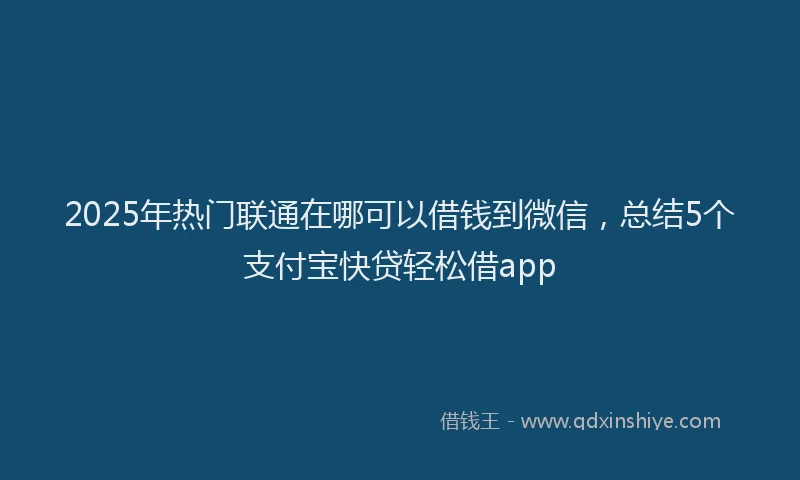 2025年热门联通在哪可以借钱到微信，总结5个支付宝快贷轻松借app