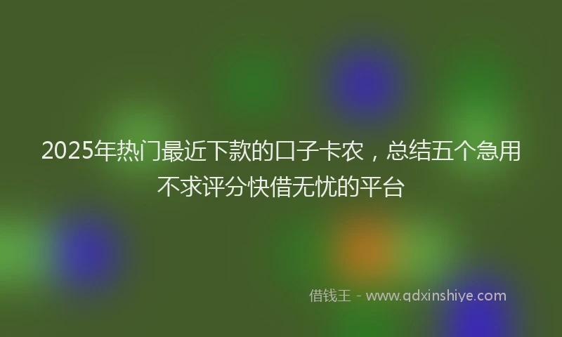 2025年热门最近下款的口子卡农，总结五个急用不求评分快借无忧的平台