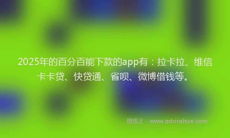 2025年的百分百能下款的app有：拉卡拉、维信卡卡贷、快贷通、省呗、微博借钱等。