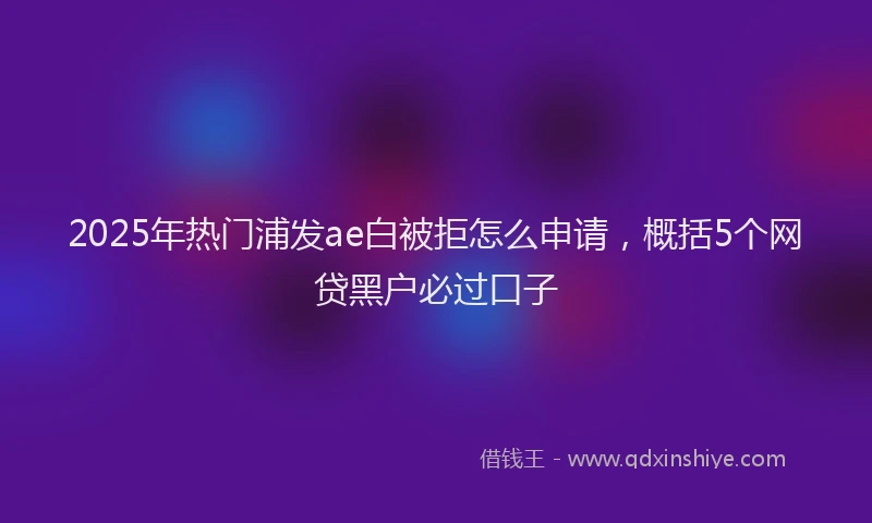 2025年热门浦发ae白被拒怎么申请，概括5个网贷黑户必过口子