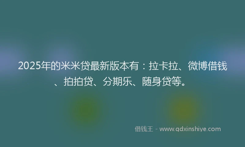 2025年的米米贷最新版本有：拉卡拉、微博借钱、拍拍贷、分期乐、随身贷等。