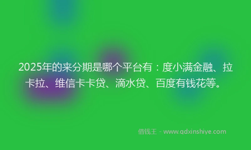 2025年的来分期是哪个平台有：度小满金融、拉卡拉、维信卡卡贷、滴水贷、百度有钱花等。