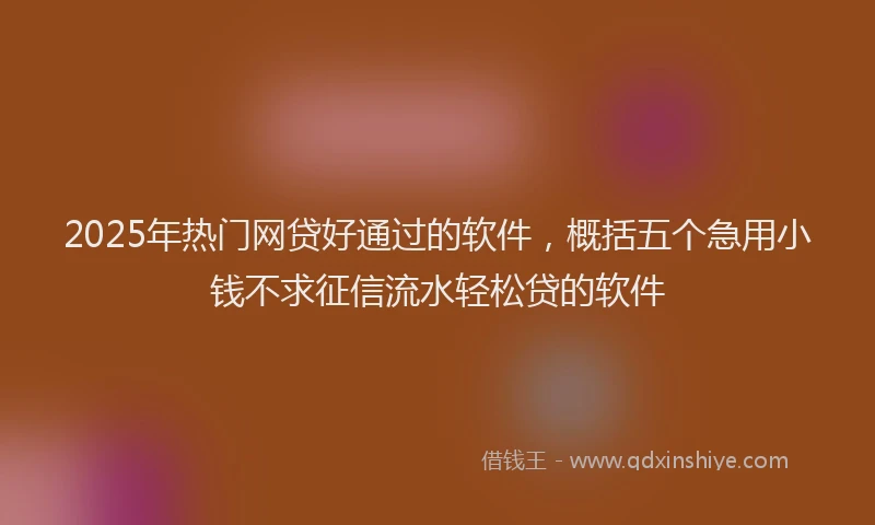 2025年热门网贷好通过的软件，概括五个急用小钱不求征信流水轻松贷的软件