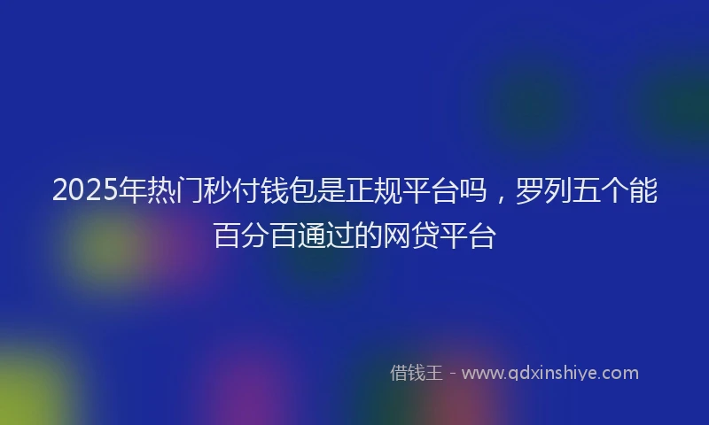 2025年热门秒付钱包是正规平台吗，罗列五个能百分百通过的网贷平台