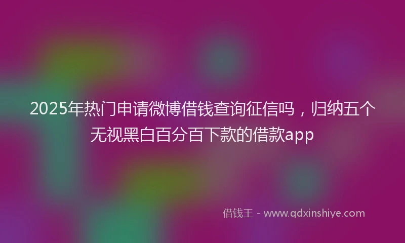 2025年热门申请微博借钱查询征信吗，归纳五个无视黑白百分百下款的借款app