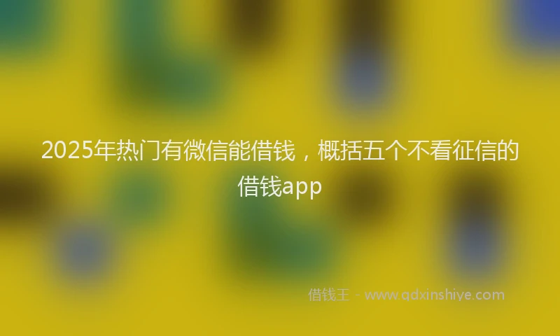 2025年热门有微信能借钱，概括五个不看征信的借钱app