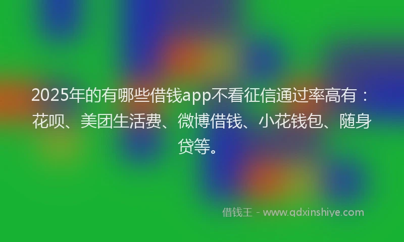 2025年的有哪些借钱app不看征信通过率高有：花呗、美团生活费、微博借钱、小花钱包、随身贷等。