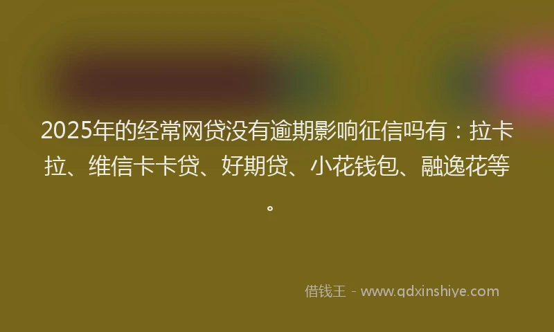 2025年的经常网贷没有逾期影响征信吗有：拉卡拉、维信卡卡贷、好期贷、小花钱包、融逸花等。