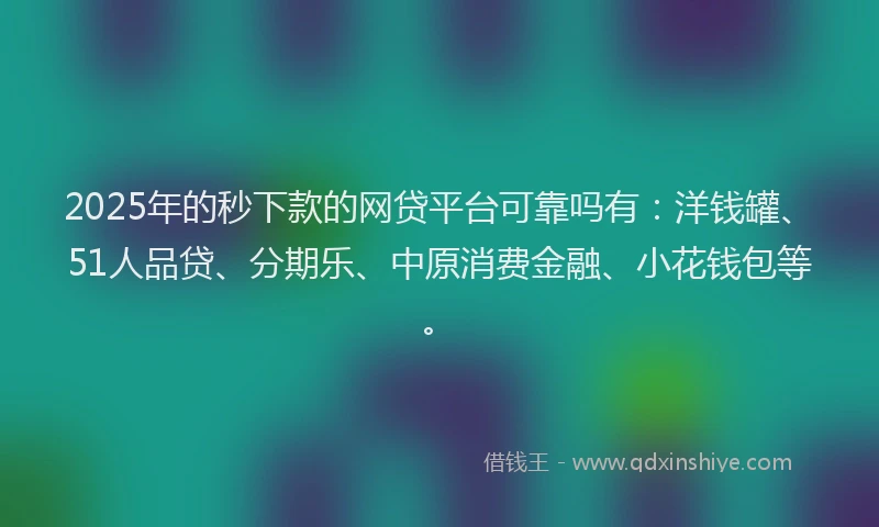 2025年的秒下款的网贷平台可靠吗有：洋钱罐、51人品贷、分期乐、中原消费金融、小花钱包等。