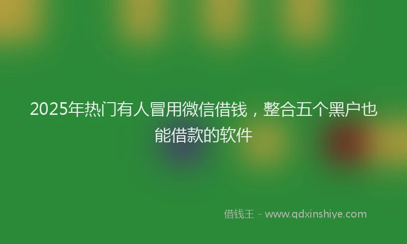 2025年热门有人冒用微信借钱，整合五个黑户也能借款的软件