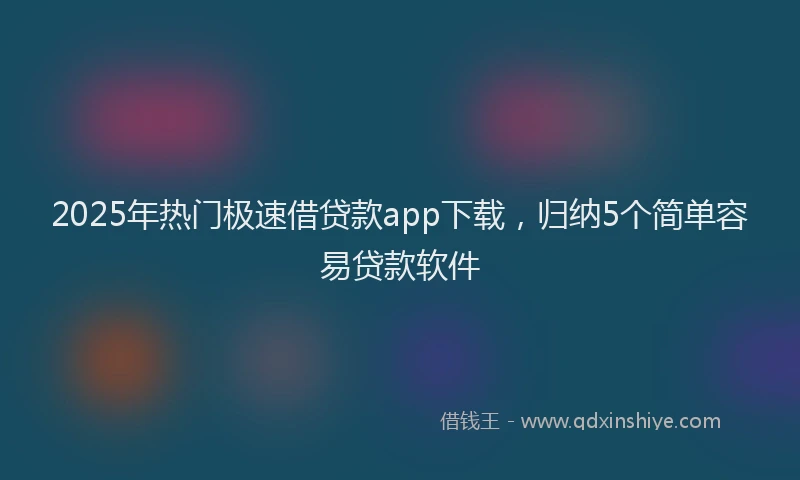 2025年热门极速借贷款app下载，归纳5个简单容易贷款软件