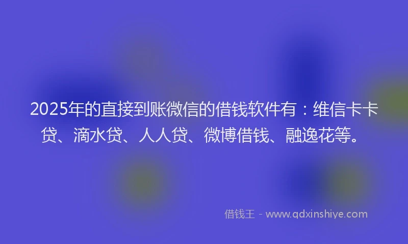 2025年的直接到账微信的借钱软件有：维信卡卡贷、滴水贷、人人贷、微博借钱、融逸花等。