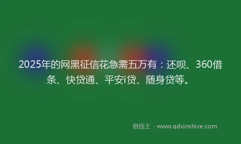 2025年的网黑征信花急需五万有：还呗、360借条、快贷通、平安i贷、随身贷等。
