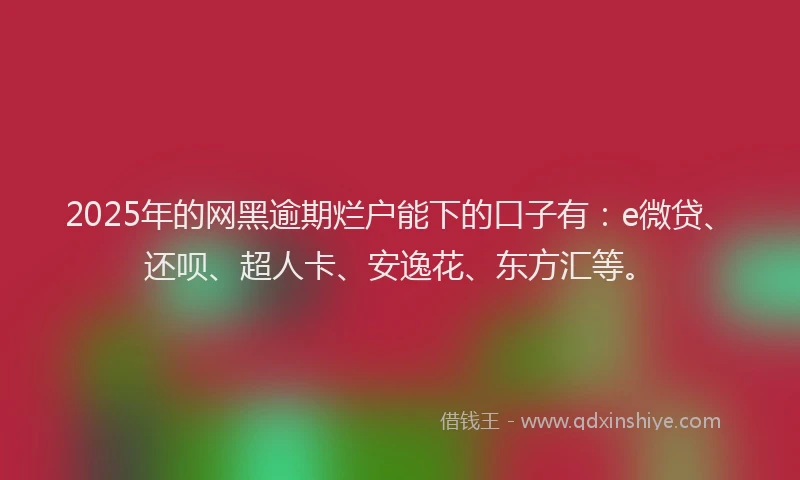 2025年的网黑逾期烂户能下的口子有：e微贷、还呗、超人卡、安逸花、东方汇等。