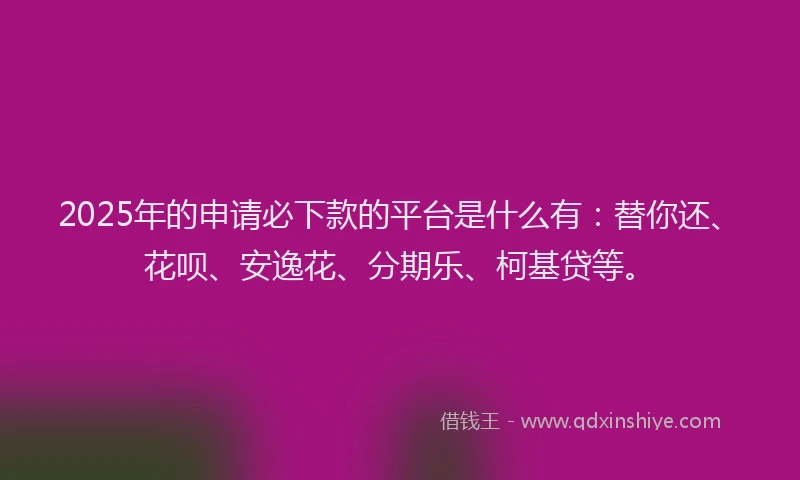2025年的申请必下款的平台是什么有：替你还、花呗、安逸花、分期乐、柯基贷等。