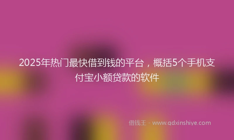 2025年热门最快借到钱的平台，概括5个手机支付宝小额贷款的软件