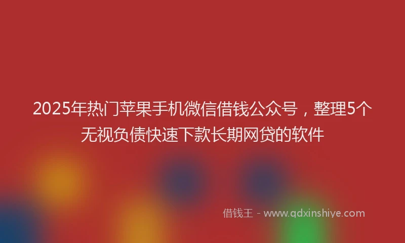 2025年热门苹果手机微信借钱公众号，整理5个无视负债快速下款长期网贷的软件