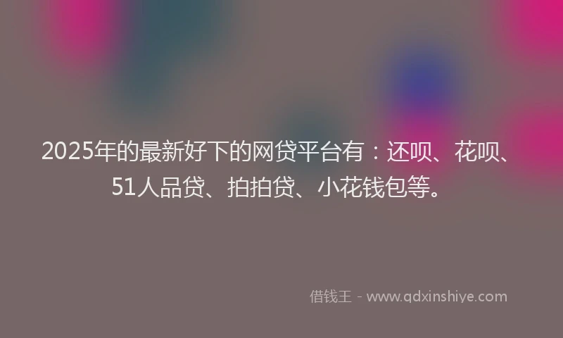 2025年的最新好下的网贷平台有：还呗、花呗、51人品贷、拍拍贷、小花钱包等。