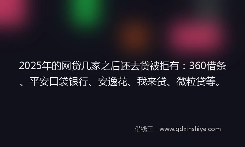 2025年的网贷几家之后还去贷被拒有：360借条、平安口袋银行、安逸花、我来贷、微粒贷等。