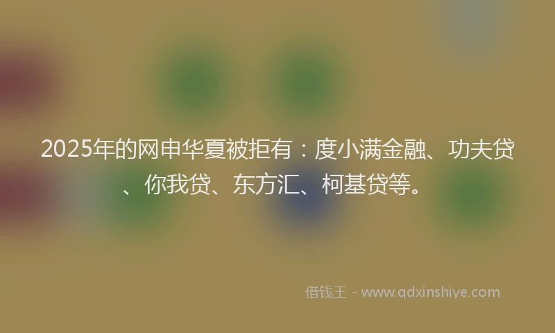 2025年的网申华夏被拒有：度小满金融、功夫贷、你我贷、东方汇、柯基贷等。