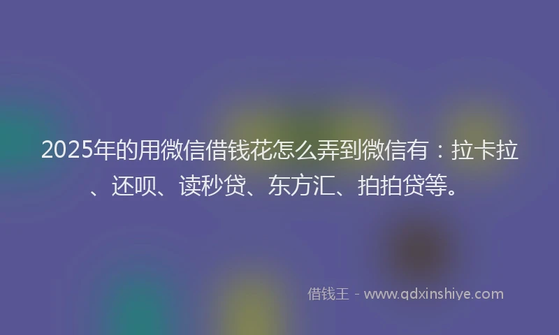 2025年的用微信借钱花怎么弄到微信有：拉卡拉、还呗、读秒贷、东方汇、拍拍贷等。