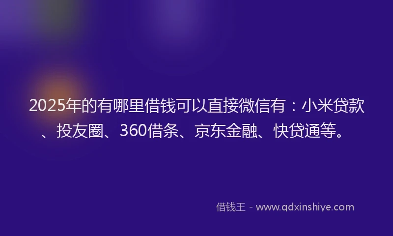 2025年的有哪里借钱可以直接微信有：小米贷款、投友圈、360借条、京东金融、快贷通等。