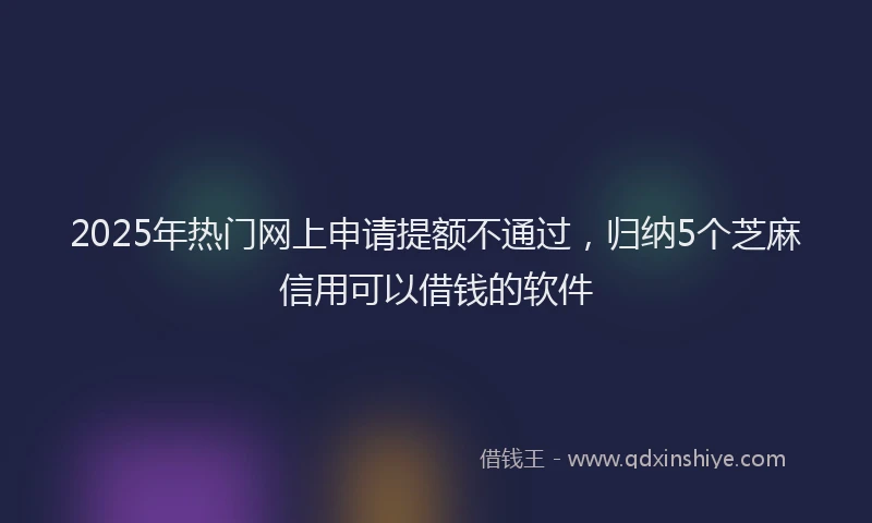 2025年热门网上申请提额不通过，归纳5个芝麻信用可以借钱的软件