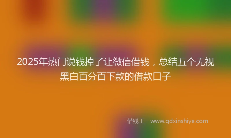 2025年热门说钱掉了让微信借钱，总结五个无视黑白百分百下款的借款口子