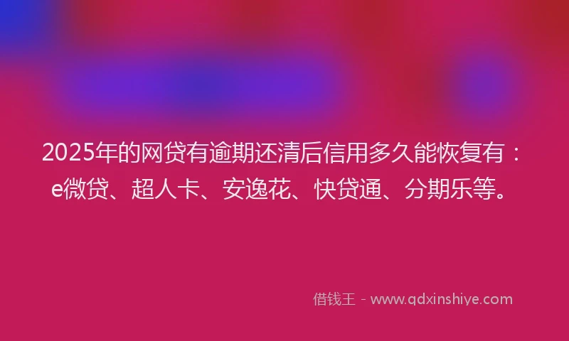 2025年的网贷有逾期还清后信用多久能恢复有：e微贷、超人卡、安逸花、快贷通、分期乐等。