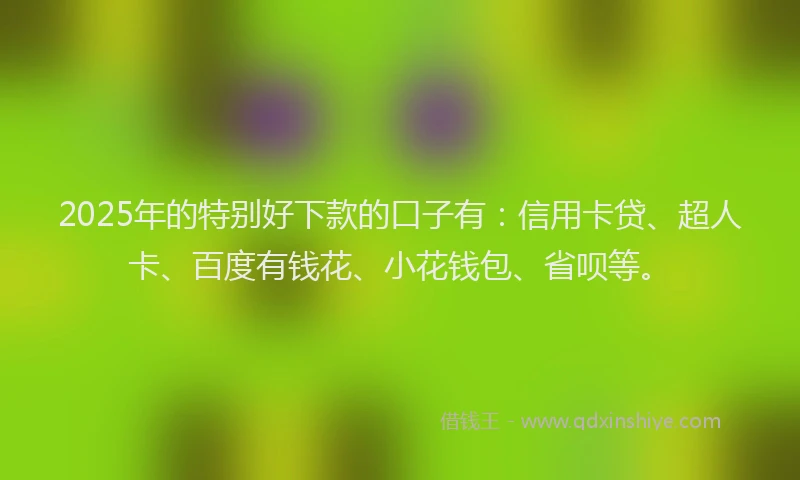 2025年的特别好下款的口子有：信用卡贷、超人卡、百度有钱花、小花钱包、省呗等。