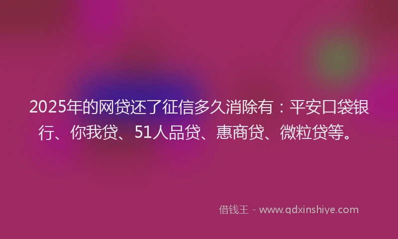 2025年的网贷还了征信多久消除有：平安口袋银行、你我贷、51人品贷、惠商贷、微粒贷等。
