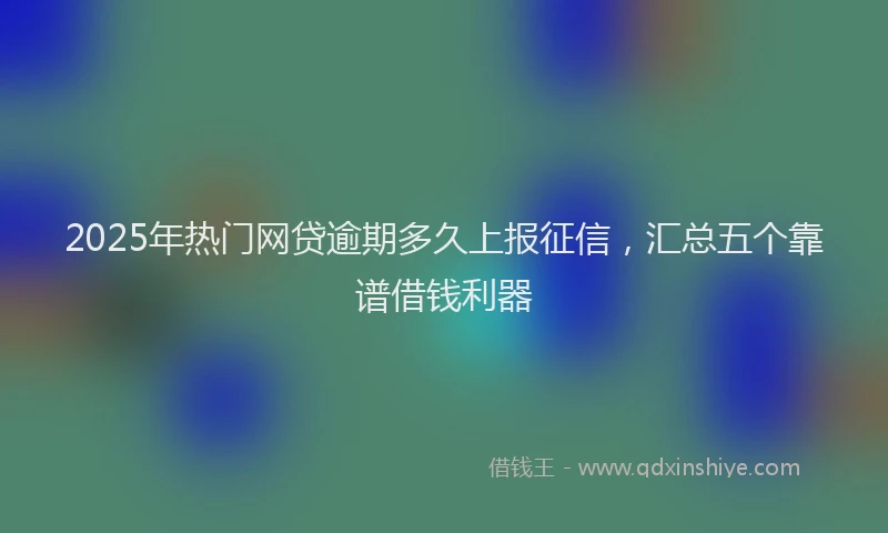 2025年热门网贷逾期多久上报征信，汇总五个靠谱借钱利器