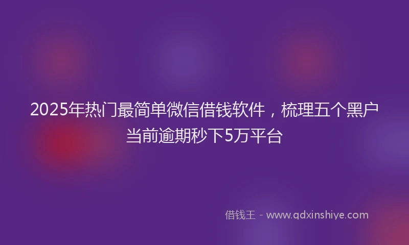 2025年热门最简单微信借钱软件，梳理五个黑户当前逾期秒下5万平台