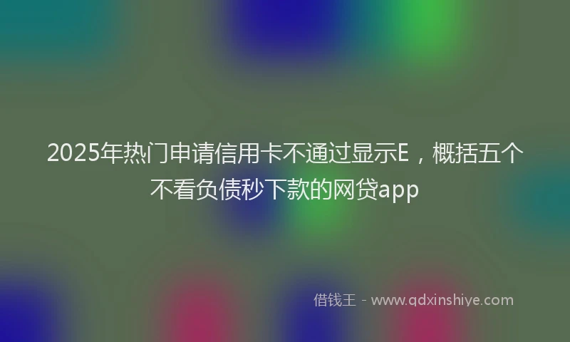 2025年热门申请信用卡不通过显示E，概括五个不看负债秒下款的网贷app
