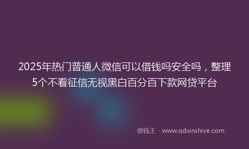 2025年热门普通人微信可以借钱吗安全吗，整理5个不看征信无视黑白百分百下款网贷平台