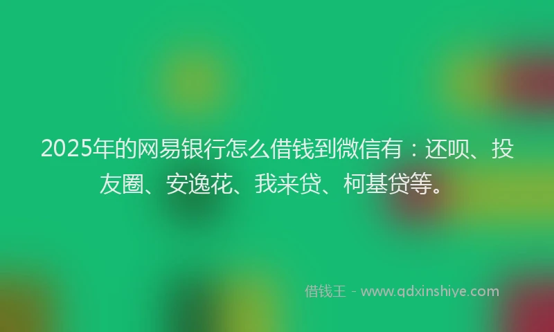 2025年的网易银行怎么借钱到微信有：还呗、投友圈、安逸花、我来贷、柯基贷等。