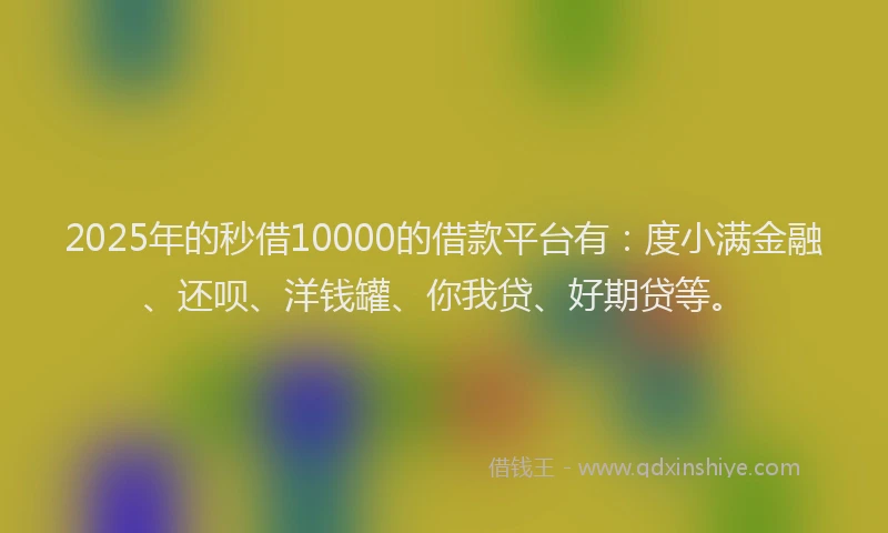 2025年的秒借10000的借款平台有：度小满金融、还呗、洋钱罐、你我贷、好期贷等。