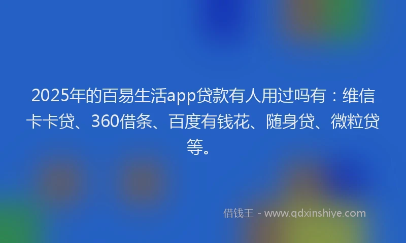 2025年的百易生活app贷款有人用过吗有：维信卡卡贷、360借条、百度有钱花、随身贷、微粒贷等。