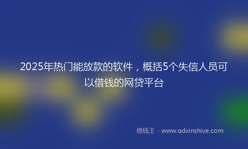 2025年热门能放款的软件，概括5个失信人员可以借钱的网贷平台
