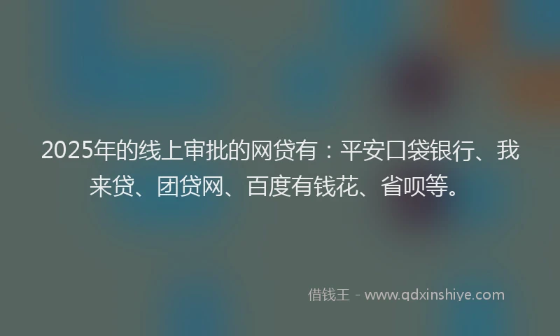 2025年的线上审批的网贷有：平安口袋银行、我来贷、团贷网、百度有钱花、省呗等。