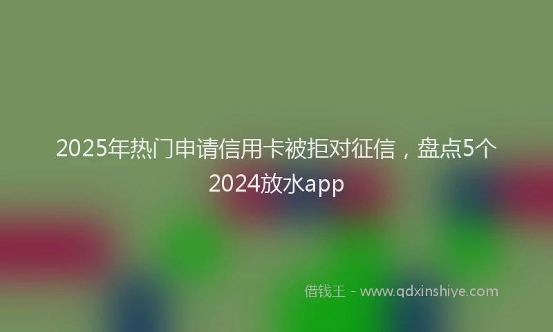 2025年热门申请信用卡被拒对征信，盘点5个2024放水app