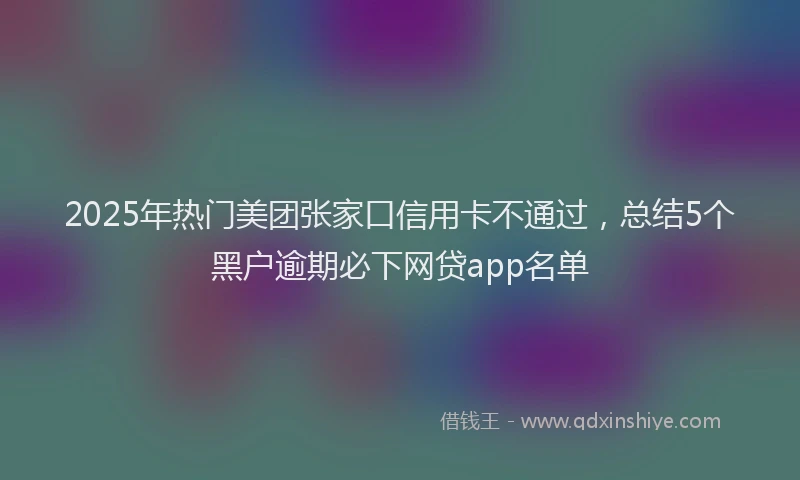 2025年热门美团张家口信用卡不通过，总结5个黑户逾期必下网贷app名单
