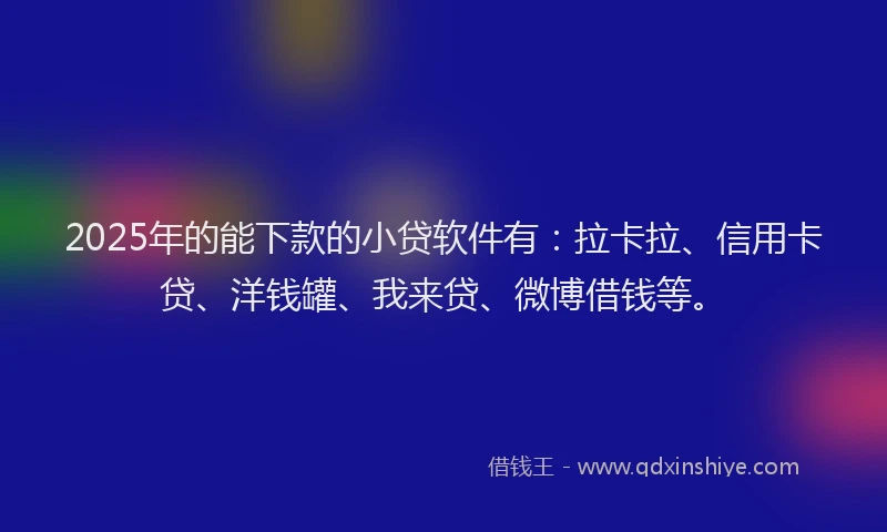 2025年的能下款的小贷软件有：拉卡拉、信用卡贷、洋钱罐、我来贷、微博借钱等。