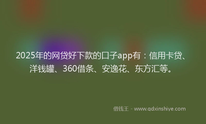 2025年的网贷好下款的口子app有：信用卡贷、洋钱罐、360借条、安逸花、东方汇等。