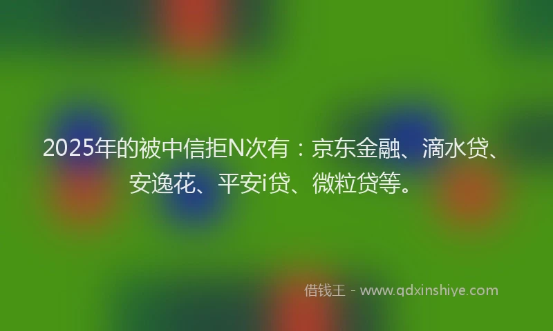 2025年的被中信拒N次有：京东金融、滴水贷、安逸花、平安i贷、微粒贷等。