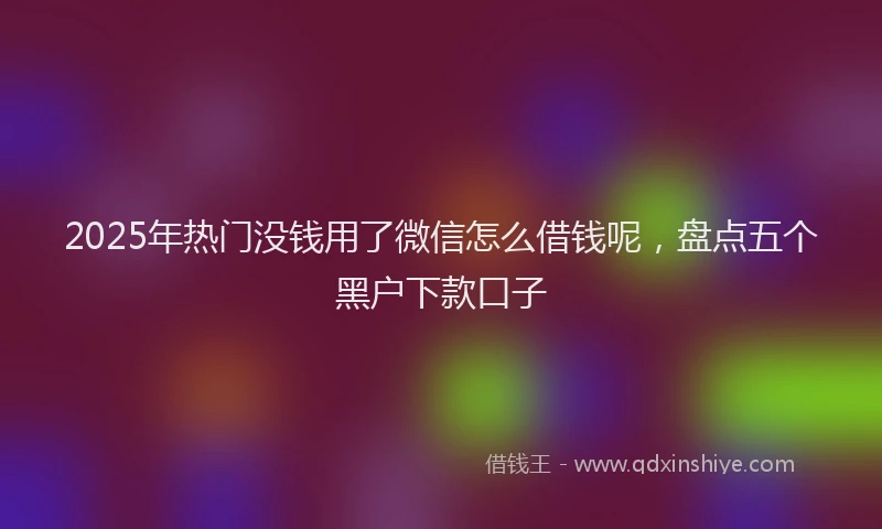 2025年热门没钱用了微信怎么借钱呢，盘点五个黑户下款口子