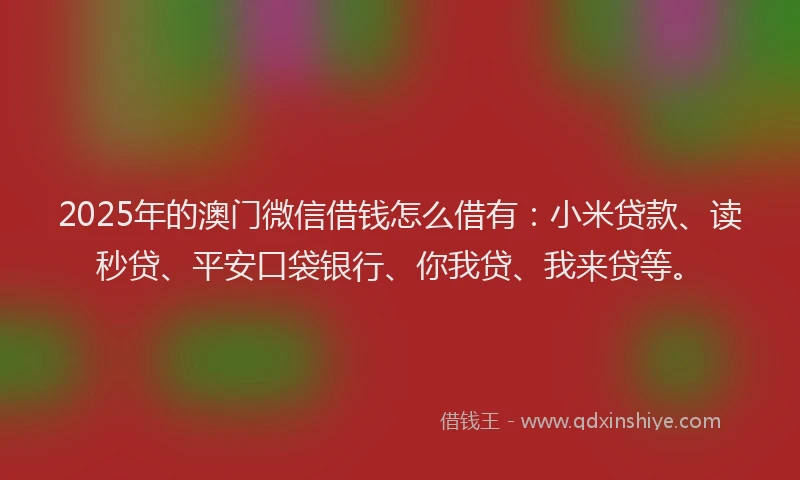 2025年的澳门微信借钱怎么借有：小米贷款、读秒贷、平安口袋银行、你我贷、我来贷等。