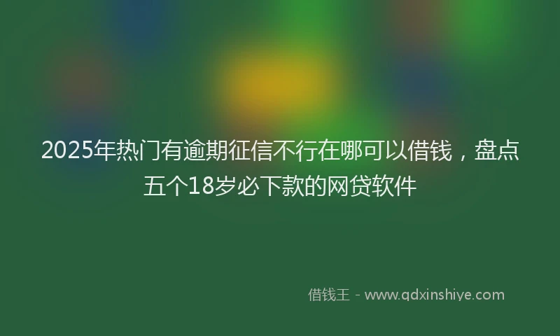 2025年热门有逾期征信不行在哪可以借钱，盘点五个18岁必下款的网贷软件