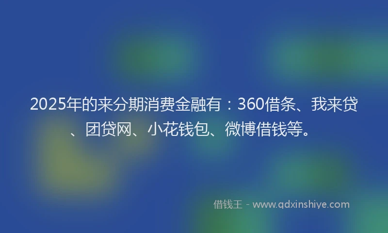 2025年的来分期消费金融有：360借条、我来贷、团贷网、小花钱包、微博借钱等。