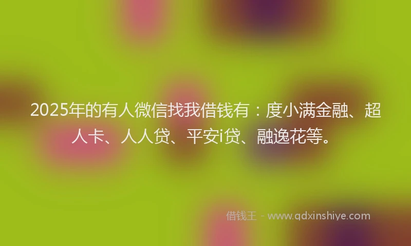 2025年的有人微信找我借钱有：度小满金融、超人卡、人人贷、平安i贷、融逸花等。